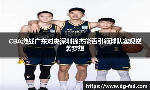 CBA激战广东对决深圳徐杰能否引领球队实现逆袭梦想