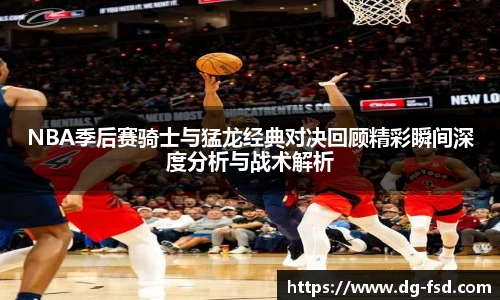 NBA季后赛骑士与猛龙经典对决回顾精彩瞬间深度分析与战术解析