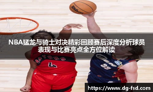 NBA猛龙与骑士对决精彩回顾赛后深度分析球员表现与比赛亮点全方位解读